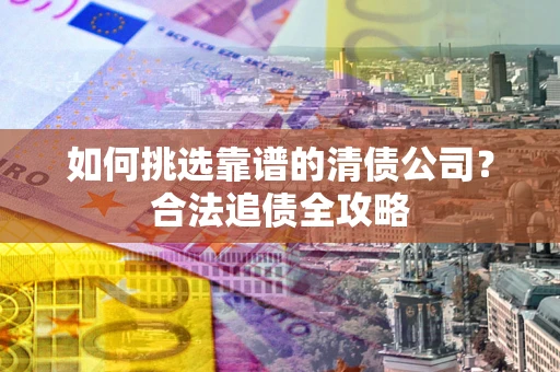 济南如何挑选靠谱的清债公司?合法追债全攻略 济南如何挑选靠谱的清债公司?合法追债全攻略