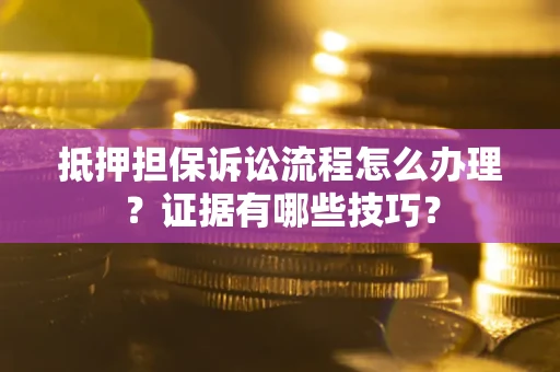 济南抵押担保诉讼流程怎么办理？证据有哪些技巧？