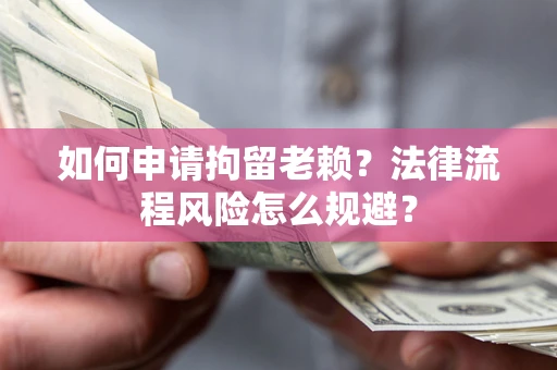 济南如何申请拘留老赖？法律流程风险怎么规避？