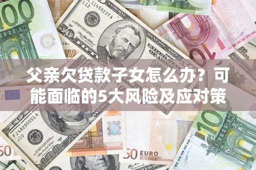 济南父亲欠贷款子女怎么办?可能面临的5大风险及应对策略 济南父亲欠贷款子女怎么办?可能面临的5大风险及应对策略