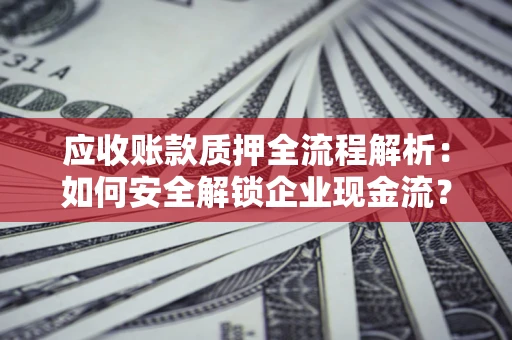 济南应收账款质押全流程解析：如何安全解锁企业现金流？