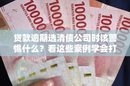 济南贷款逾期选清债公司时该警惕什么？看这些案例学会打翻身仗