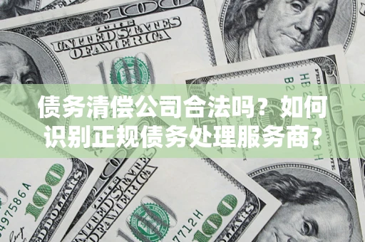 济南债务清偿公司合法吗？如何识别正规债务处理服务商？