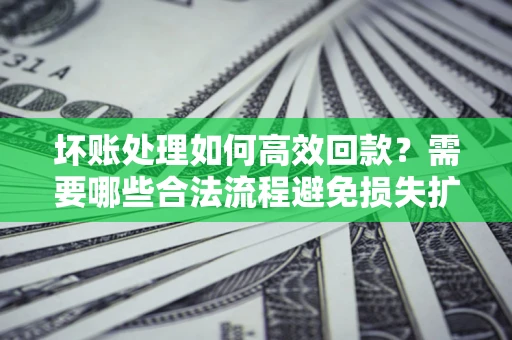济南坏账处理如何高效回款？需要哪些合法流程避免损失扩大？