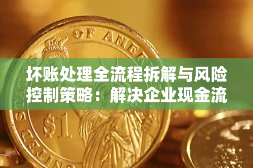 济南坏账处理全流程拆解与风险控制策略：解决企业现金流顽疾的实战指南