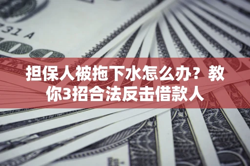 济南担保人被拖下水怎么办？教你3招合法反击借款人