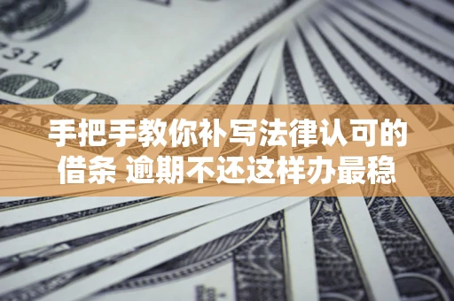 济南手把手教你补写法律认可的借条 逾期不还这样办最稳妥