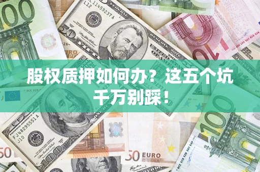 济南股权质押如何办？这五个坑千万别踩！