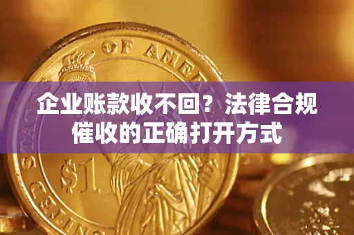 济南企业账款收不回？法律合规催收的正确打开方式