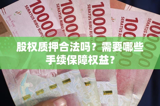 济南股权质押合法吗？需要哪些手续保障权益？