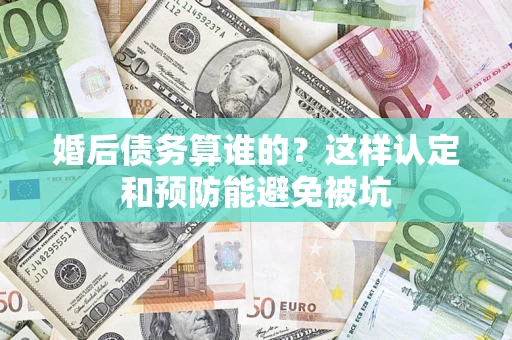 济南婚后债务算谁的？这样认定和预防能避免被坑