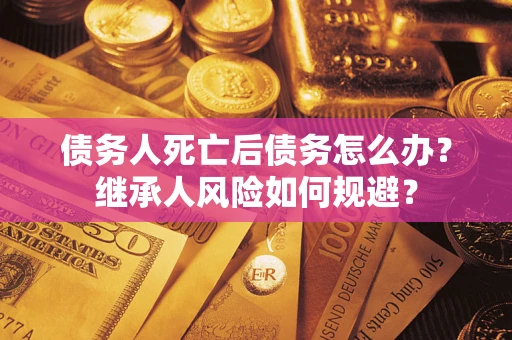 济南债务人死亡后债务怎么办？继承人风险如何规避？