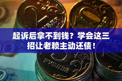 济南起诉后拿不到钱？学会这三招让老赖主动还债！