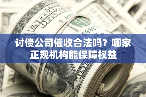 济南讨债公司催收合法吗？哪家正规机构能保障权益