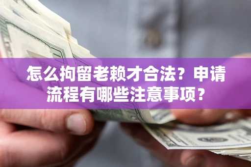 济南怎么拘留老赖才合法？申请流程有哪些注意事项？