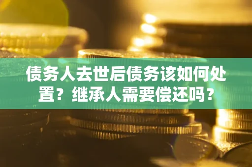 济南债务人去世后债务该如何处置？继承人需要偿还吗？