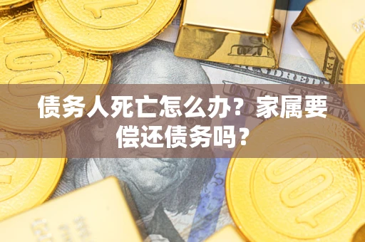 济南债务人死亡怎么办？家属要偿还债务吗？