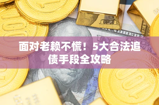 济南面对老赖不慌！5大合法追债手段全攻略