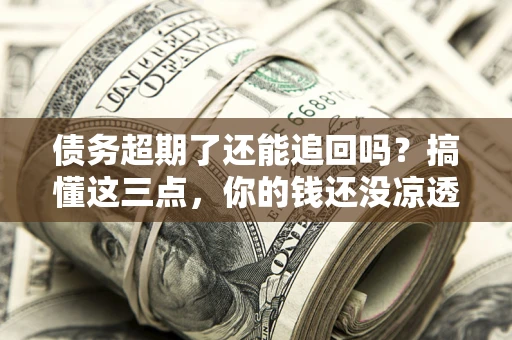 济南债务超期了还能追回吗？搞懂这三点，你的钱还没凉透