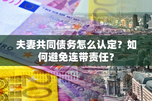 济南夫妻共同债务怎么认定？如何避免连带责任？