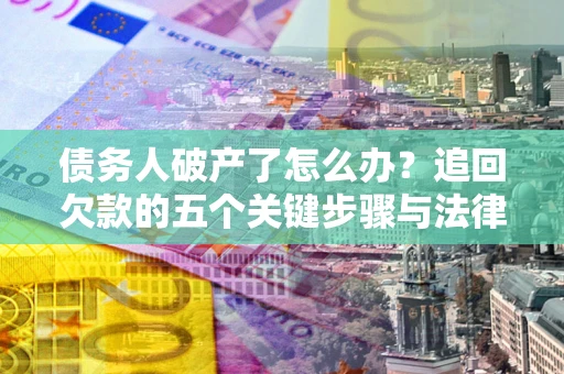 济南债务人破产了怎么办？追回欠款的五个关键步骤与法律策略