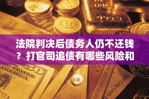 济南法院判决后债务人仍不还钱？打官司追债有哪些风险和技巧？