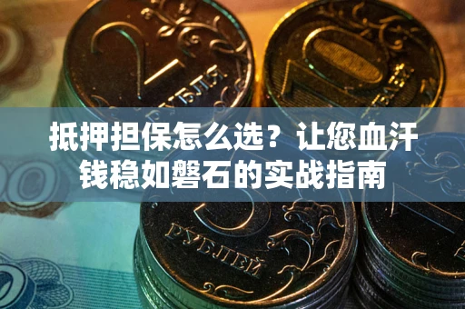 济南抵押担保怎么选？让您血汗钱稳如磐石的实战指南