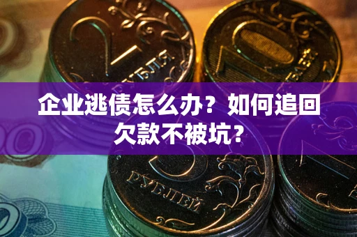 济南企业逃债怎么办？如何追回欠款不被坑？