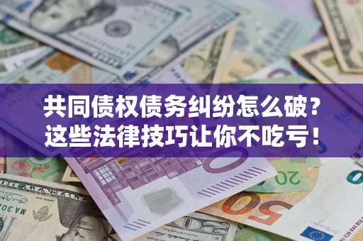 济南共同债权债务纠纷怎么破？这些法律技巧让你不吃亏！