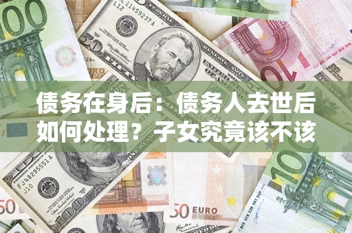 济南债务在身后：债务人去世后如何处理？子女究竟该不该还钱？