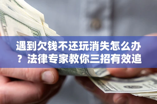 济南遇到欠钱不还玩消失怎么办？法律专家教你三招有效追债！