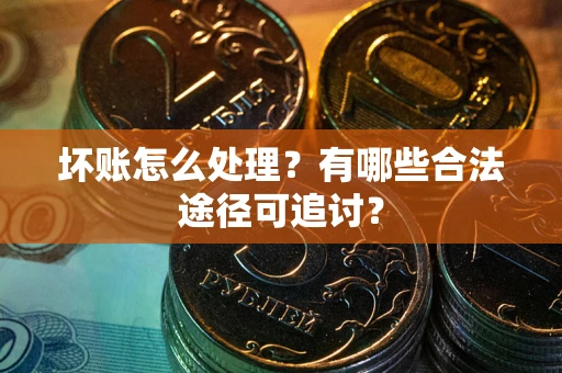 济南坏账怎么处理？有哪些合法途径可追讨？