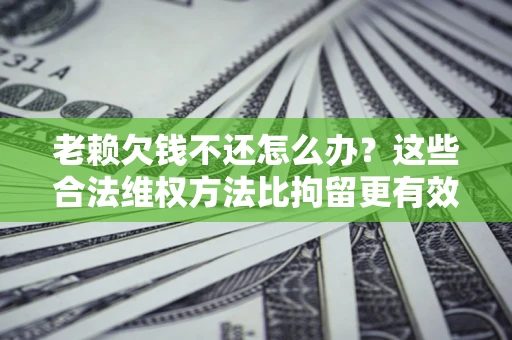 济南老赖欠钱不还怎么办？这些合法维权方法比拘留更有效