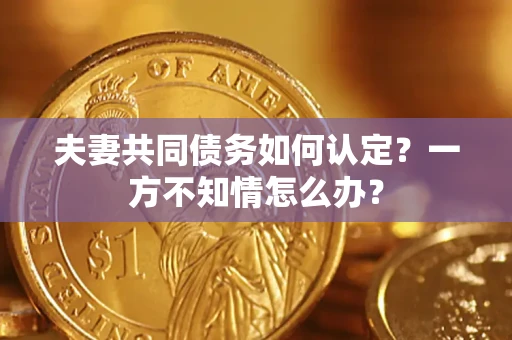 济南夫妻共同债务如何认定？一方不知情怎么办？