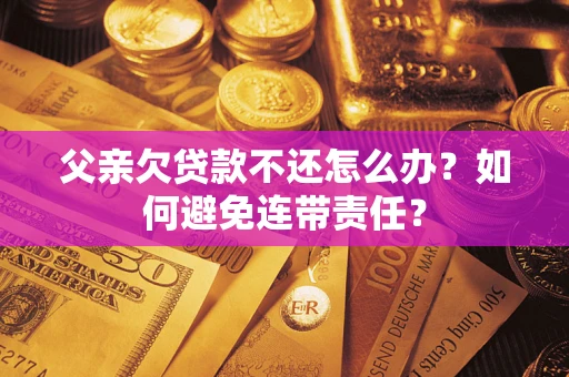 济南父亲欠贷款不还怎么办？如何避免连带责任？