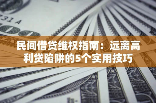 济南民间借贷维权指南：远离高利贷陷阱的5个实用技巧