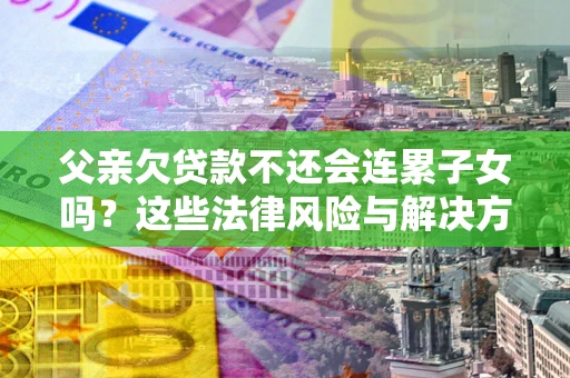 济南父亲欠贷款不还会连累子女吗？这些法律风险与解决方法要早知道！