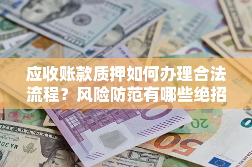 济南应收账款质押如何办理合法流程？风险防范有哪些绝招？