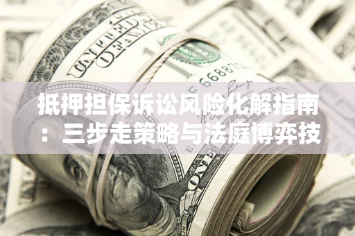 济南抵押担保诉讼风险化解指南：三步走策略与法庭博弈技巧