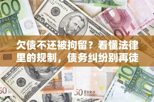 济南欠债不还被拘留？看懂法律里的规制，债务纠纷别再徒劳奔波