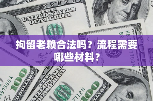 济南拘留老赖合法吗？流程需要哪些材料？