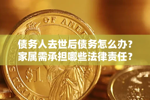 济南债务人去世后债务怎么办？家属需承担哪些法律责任？