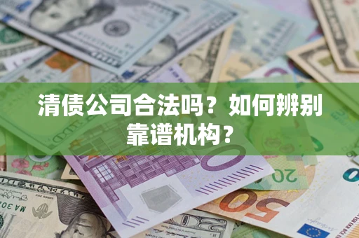 济南清债公司合法吗？如何辨别靠谱机构？