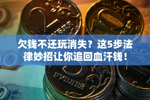 济南欠钱不还玩消失？这5步法律妙招让你追回血汗钱！