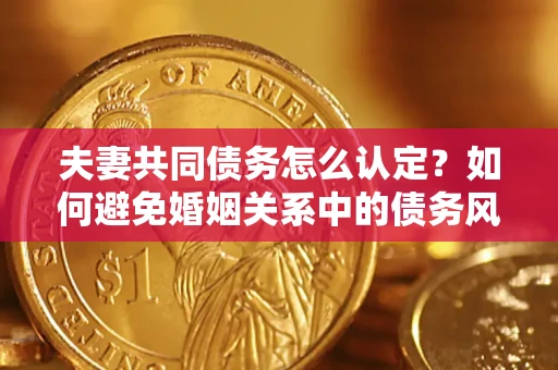 济南夫妻共同债务怎么认定？如何避免婚姻关系中的债务风险？