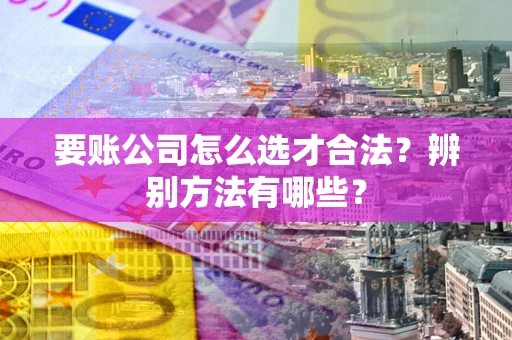 济南要账公司怎么选才合法？辨别方法有哪些？
