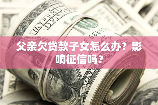 济南父亲欠贷款子女怎么办？影响征信吗？