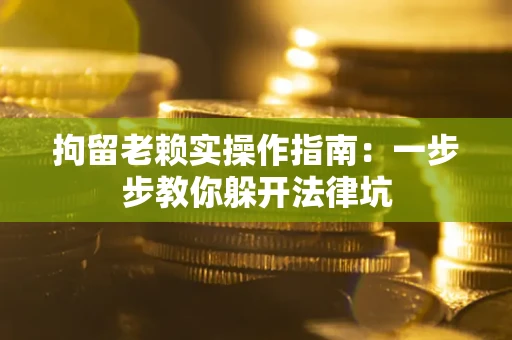 济南拘留老赖实操作指南：一步步教你躲开法律坑