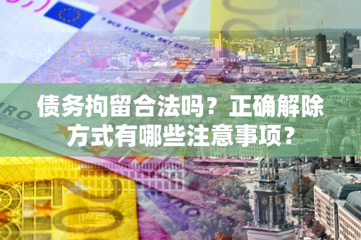 济南债务拘留合法吗？正确解除方式有哪些注意事项？