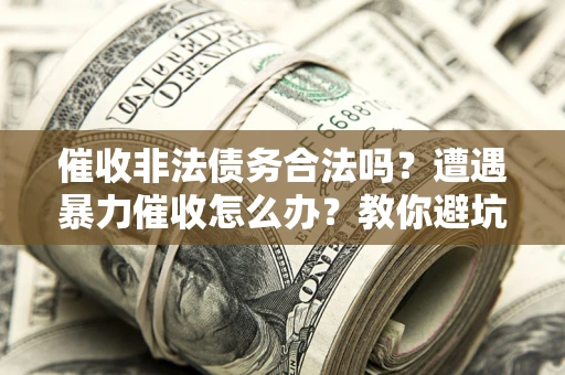 济南催收非法债务合法吗？遭遇暴力催收怎么办？教你避坑指南！